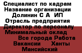 Специалист по кадрам › Название организации ­ Долинин С.А, ИП › Отрасль предприятия ­ Директор по персоналу › Минимальный оклад ­ 28 000 - Все города Работа » Вакансии   . Ханты-Мансийский